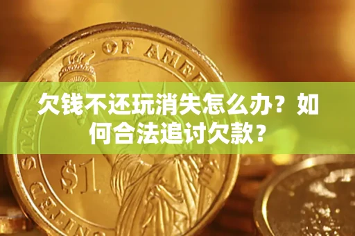 北京欠钱不还玩消失怎么办？如何合法追讨欠款？