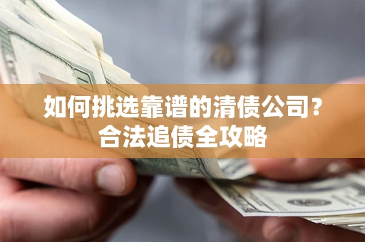 北京如何挑选靠谱的清债公司?合法追债全攻略 北京如何挑选靠谱的清债公司?合法追债全攻略
