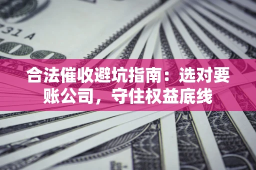 北京合法催收避坑指南：选对要账公司，守住权益底线