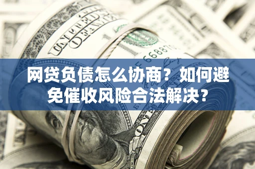 北京网贷负债怎么协商？如何避免催收风险合法解决？