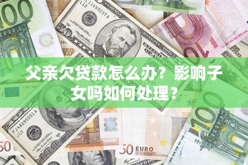 北京父亲欠贷款怎么办？影响子女吗如何处理？