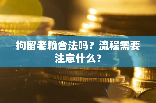 北京拘留老赖合法吗？流程需要注意什么？