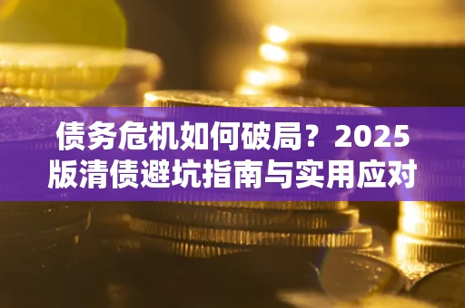 北京债务危机如何破局？2025版清债避坑指南与实用应对策略