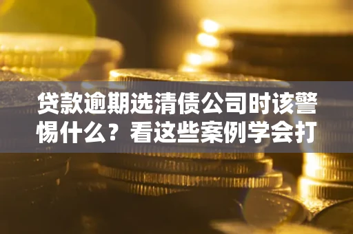 北京贷款逾期选清债公司时该警惕什么？看这些案例学会打翻身仗