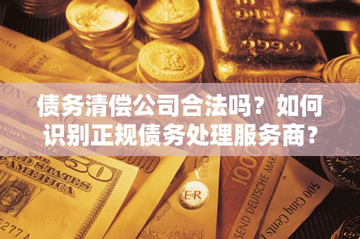 北京债务清偿公司合法吗？如何识别正规债务处理服务商？