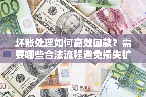 北京坏账处理如何高效回款？需要哪些合法流程避免损失扩大？