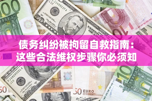 北京债务纠纷被拘留自救指南：这些合法维权步骤你必须知道！