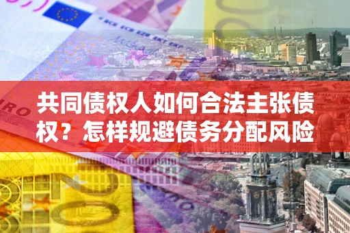 北京共同债权人如何合法主张债权？怎样规避债务分配风险？