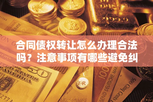 北京合同债权转让怎么办理合法吗？注意事项有哪些避免纠纷？