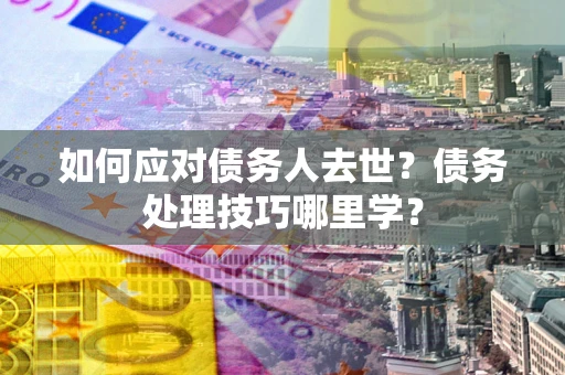 北京如何应对债务人去世？债务处理技巧哪里学？