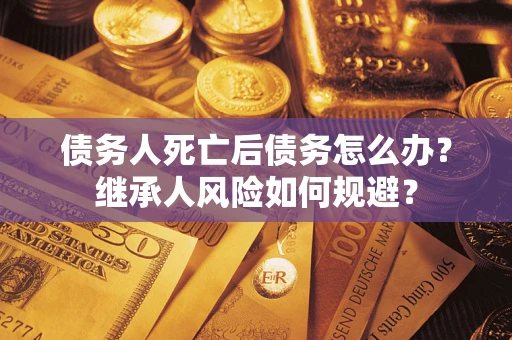 北京债务人死亡后债务怎么办？继承人风险如何规避？