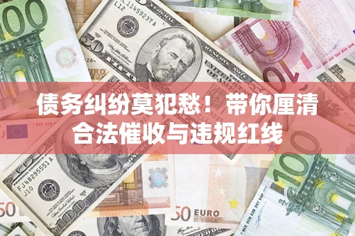 北京债务纠纷莫犯愁！带你厘清合法催收与违规红线