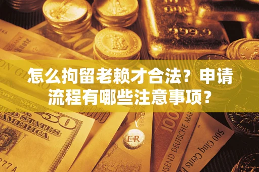 北京怎么拘留老赖才合法？申请流程有哪些注意事项？