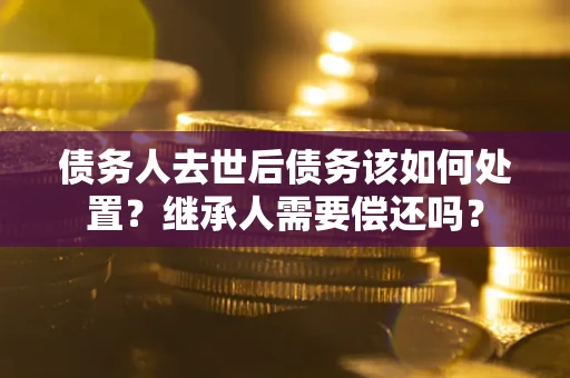 北京债务人去世后债务该如何处置？继承人需要偿还吗？