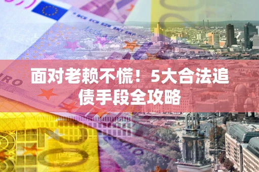 北京面对老赖不慌！5大合法追债手段全攻略
