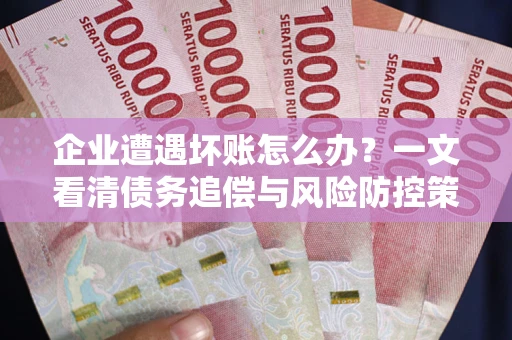 北京企业遭遇坏账怎么办？一文看清债务追偿与风险防控策略