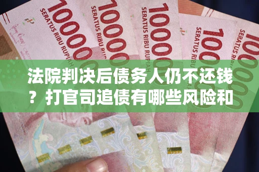 北京法院判决后债务人仍不还钱？打官司追债有哪些风险和技巧？