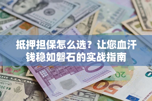 北京抵押担保怎么选？让您血汗钱稳如磐石的实战指南