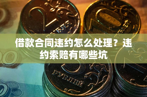 北京借款合同违约怎么处理？违约索赔有哪些坑