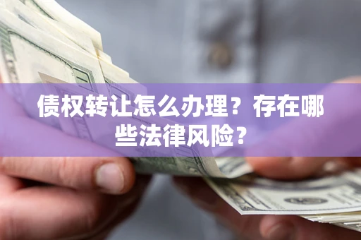 北京债权转让怎么办理？存在哪些法律风险？