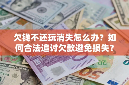 北京欠钱不还玩消失怎么办?如何合法追讨欠款避免损失? 北京欠钱不还玩消失怎么办?如何合法追讨欠款避免损失?