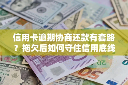 北京信用卡逾期协商还款有套路？拖欠后如何守住信用底线？