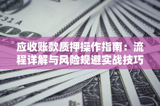 北京应收账款质押操作指南:流程详解与风险规避实战技巧 北京应收账款质押操作指南:流程详解与风险规避实战技巧