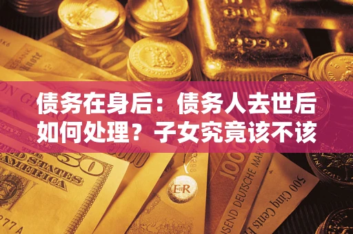 北京债务在身后：债务人去世后如何处理？子女究竟该不该还钱？