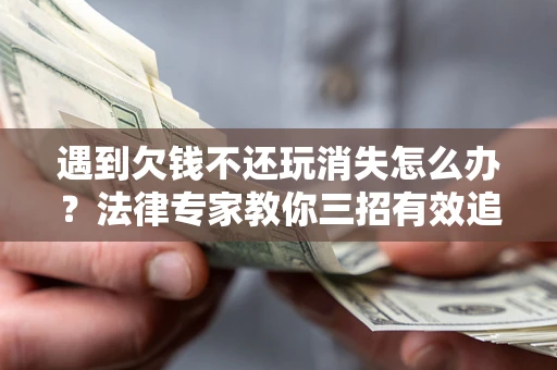 北京遇到欠钱不还玩消失怎么办？法律专家教你三招有效追债！