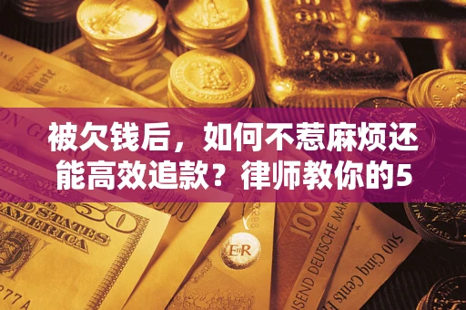 北京被欠钱后，如何不惹麻烦还能高效追款？律师教你的5步合法讨债法