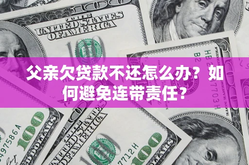 北京父亲欠贷款不还怎么办？如何避免连带责任？
