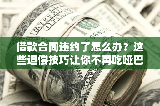 北京借款合同违约了怎么办？这些追偿技巧让你不再吃哑巴亏