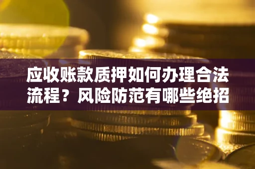 北京应收账款质押如何办理合法流程？风险防范有哪些绝招？