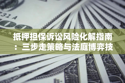 北京抵押担保诉讼风险化解指南：三步走策略与法庭博弈技巧
