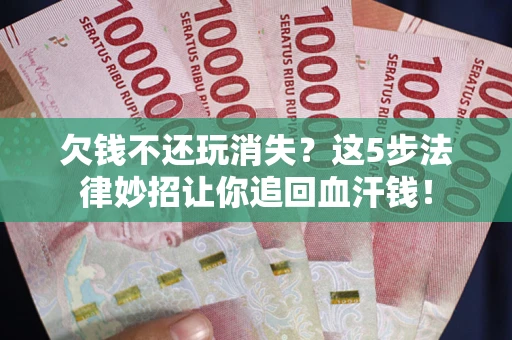 北京欠钱不还玩消失？这5步法律妙招让你追回血汗钱！