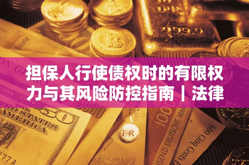 北京担保人行使债权时的有限权力与其风险防控指南｜法律实务解析