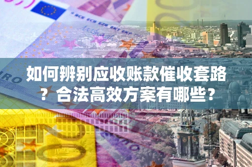 北京如何辨别应收账款催收套路？合法高效方案有哪些？