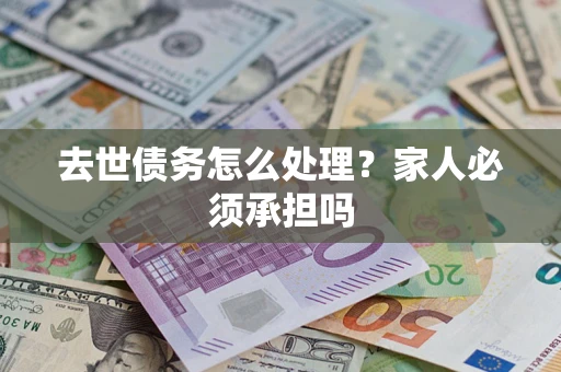 北京去世债务怎么处理？家人必须承担吗