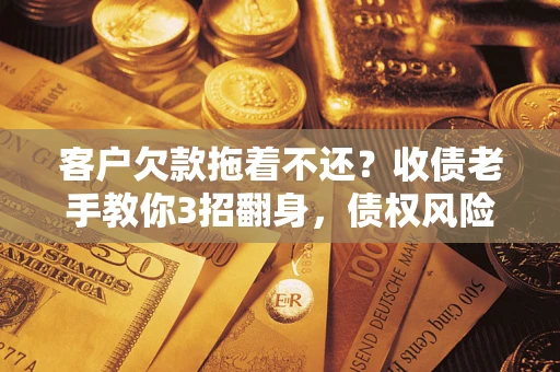 北京客户欠款拖着不还？收债老手教你3招翻身，债权风险直降80%