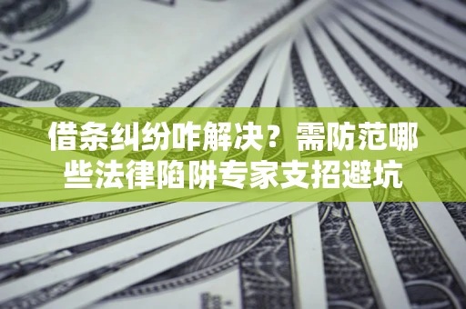 北京借条纠纷咋解决？需防范哪些法律陷阱专家支招避坑
