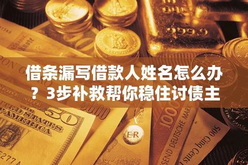 北京借条漏写借款人姓名怎么办？3步补救帮你稳住讨债主动权