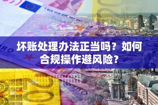 北京坏账处理办法正当吗？如何合规操作避风险？
