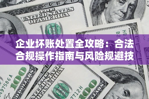 北京企业坏账处置全攻略：合法合规操作指南与风险规避技巧解析