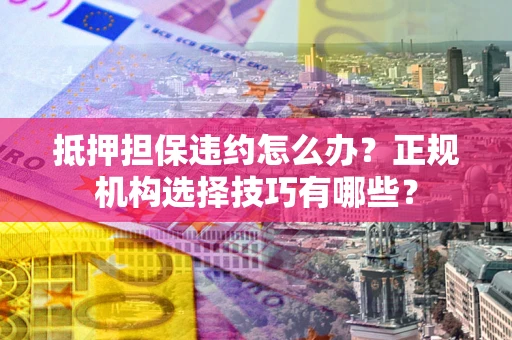 北京抵押担保违约怎么办？正规机构选择技巧有哪些？