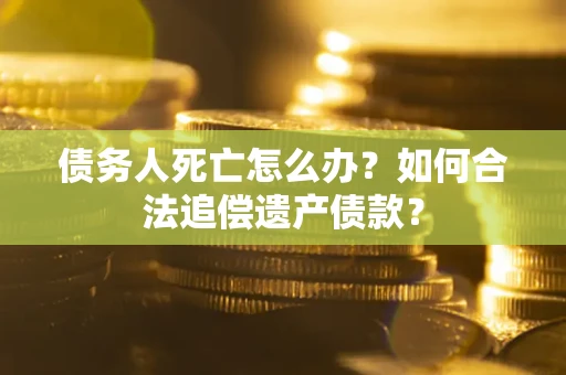 北京债务人死亡怎么办？如何合法追偿遗产债款？