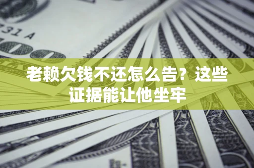 北京老赖欠钱不还怎么告？这些证据能让他坐牢