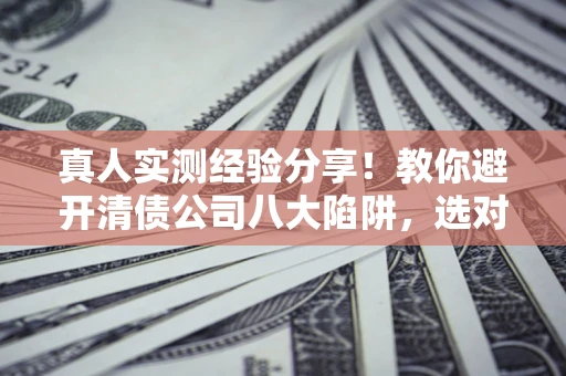 北京真人实测经验分享！教你避开清债公司八大陷阱，选对机构少走十年弯路
