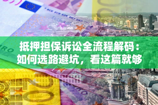 北京抵押担保诉讼全流程解码：如何选路避坑，看这篇就够了