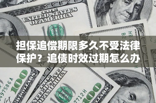北京担保追偿期限多久不受法律保护？追债时效过期怎么办？