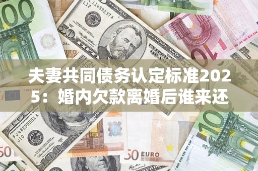 北京夫妻共同债务认定标准2025:婚内欠款离婚后谁来还? 北京夫妻共同债务认定标准2025:婚内欠款离婚后谁来还?